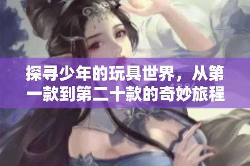 探寻少年的玩具世界，从第一款到第二十款的奇妙旅程