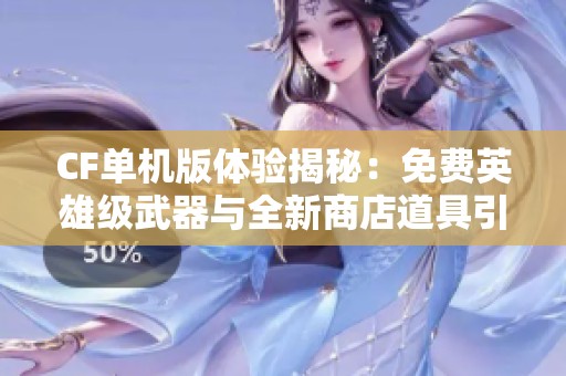 CF单机版体验揭秘：免费英雄级武器与全新商店道具引爆乐趣