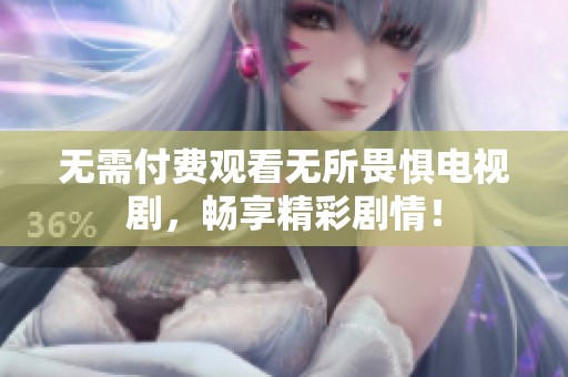 无需付费观看无所畏惧电视剧，畅享精彩剧情！