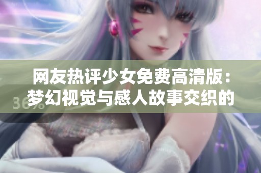 网友热评少女免费高清版：梦幻视觉与感人故事交织的奇妙体验