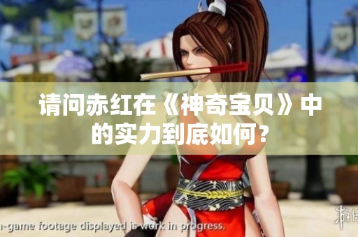 请问赤红在《神奇宝贝》中的实力到底如何？