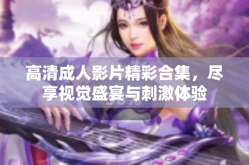 高清成人影片精彩合集，尽享视觉盛宴与刺激体验