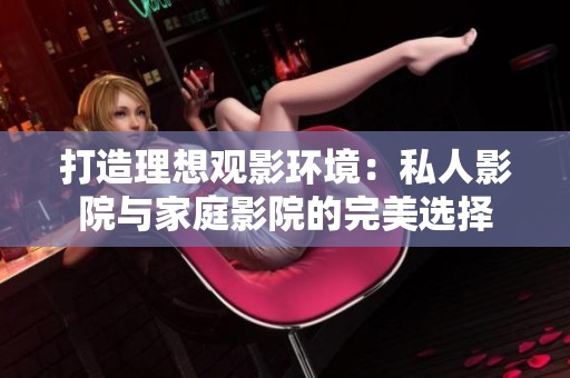 打造理想观影环境：私人影院与家庭影院的完美选择