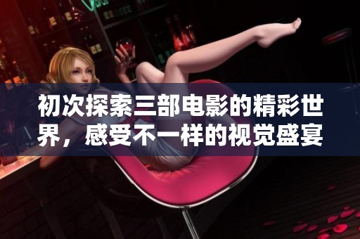 初次探索三部电影的精彩世界，感受不一样的视觉盛宴