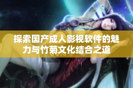 探索国产成人影视软件的魅力与竹菊文化结合之道
