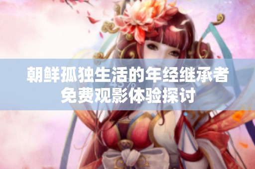 朝鲜孤独生活的年经继承者免费观影体验探讨