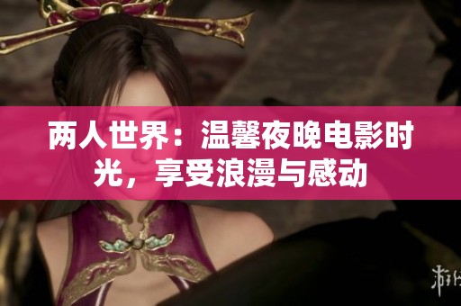 两人世界：温馨夜晚电影时光，享受浪漫与感动
