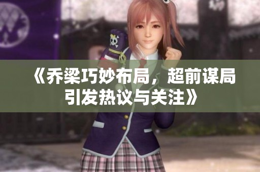 《乔梁巧妙布局，超前谋局引发热议与关注》