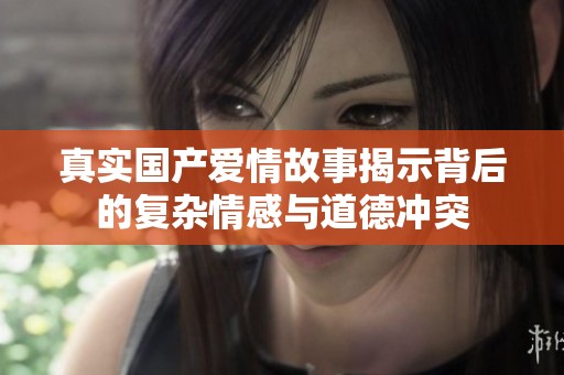 真实国产爱情故事揭示背后的复杂情感与道德冲突