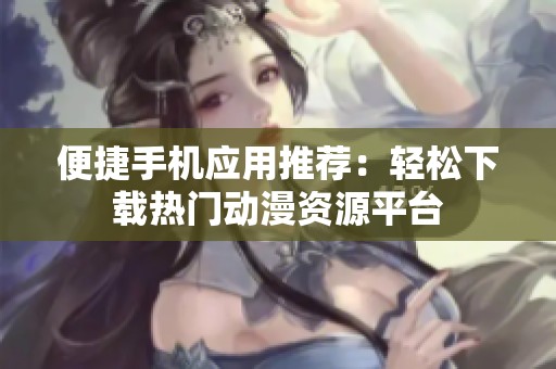 便捷手机应用推荐：轻松下载热门动漫资源平台