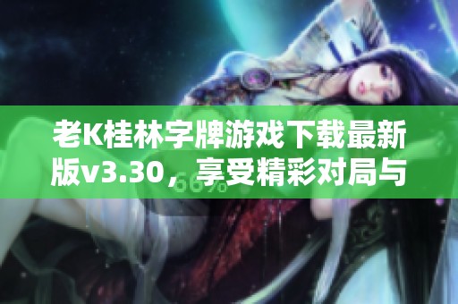 老K桂林字牌游戏下载最新版v3.30，享受精彩对局与休闲乐趣
