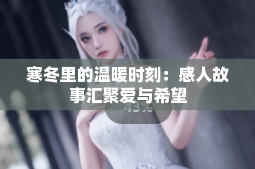 寒冬里的温暖时刻：感人故事汇聚爱与希望