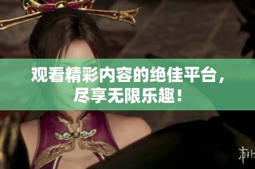 观看精彩内容的绝佳平台，尽享无限乐趣！