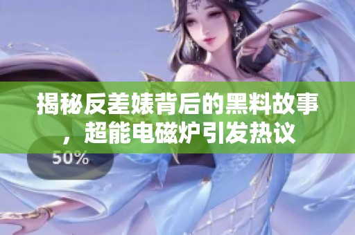 揭秘反差婊背后的黑料故事，超能电磁炉引发热议