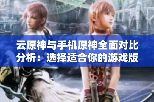 云原神与手机原神全面对比分析：选择适合你的游戏版本