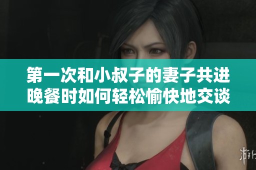 第一次和小叔子的妻子共进晚餐时如何轻松愉快地交谈