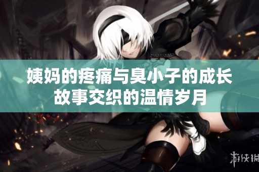 姨妈的疼痛与臭小子的成长故事交织的温情岁月