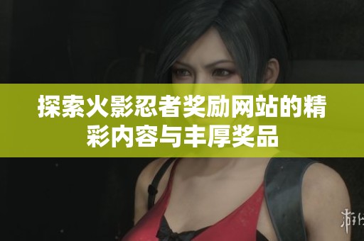 探索火影忍者奖励网站的精彩内容与丰厚奖品