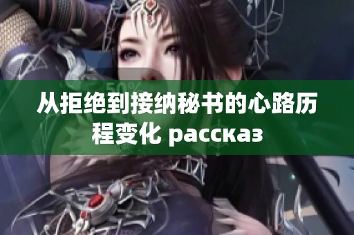 从拒绝到接纳秘书的心路历程变化 рассказ