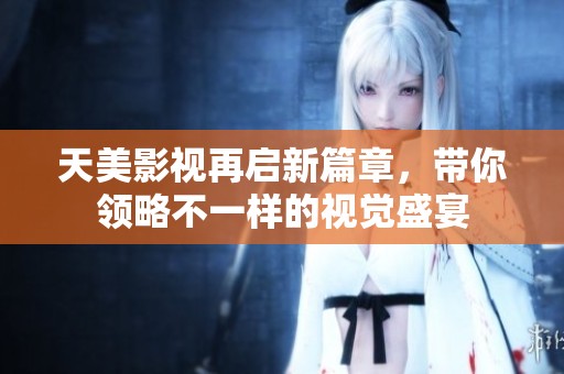 天美影视再启新篇章，带你领略不一样的视觉盛宴