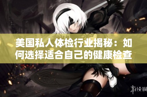 美国私人体检行业揭秘：如何选择适合自己的健康检查方案