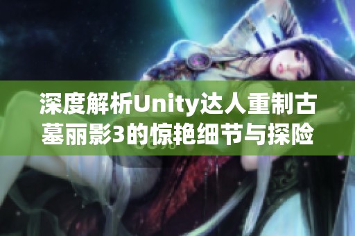 深度解析Unity达人重制古墓丽影3的惊艳细节与探险体验