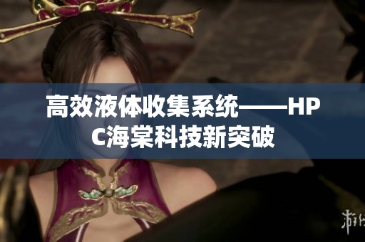 高效液体收集系统——HPC海棠科技新突破