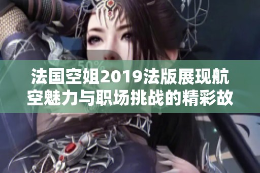 法国空姐2019法版展现航空魅力与职场挑战的精彩故事