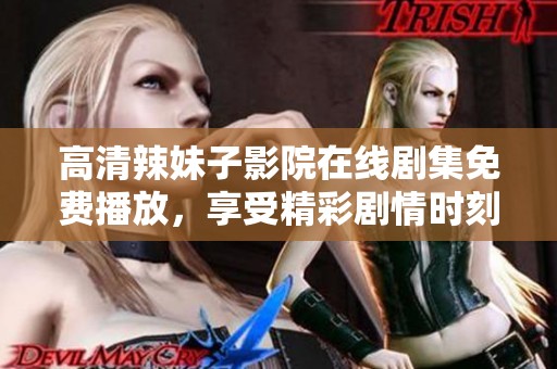 高清辣妹子影院在线剧集免费播放，享受精彩剧情时刻