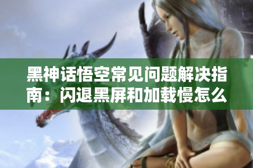 黑神话悟空常见问题解决指南：闪退黑屏和加载慢怎么办