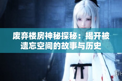 废弃楼房神秘探秘：揭开被遗忘空间的故事与历史
