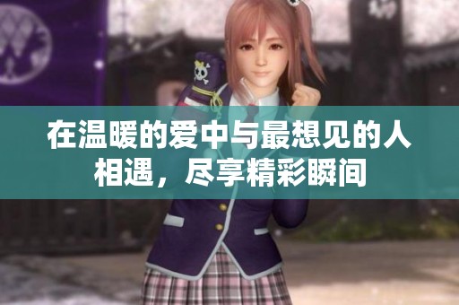 在温暖的爱中与最想见的人相遇，尽享精彩瞬间