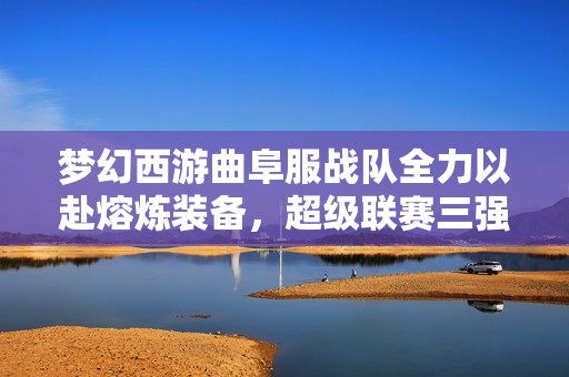 梦幻西游曲阜服战队全力以赴熔炼装备，超级联赛三强激烈并列竞争