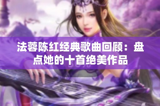 法蓉陈红经典歌曲回顾：盘点她的十首绝美作品
