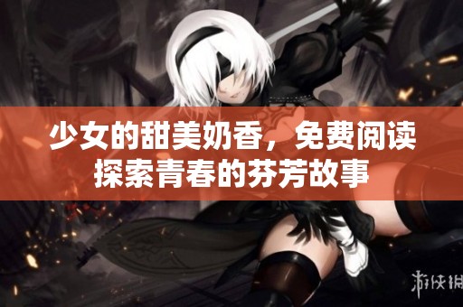 少女的甜美奶香，免费阅读探索青春的芬芳故事