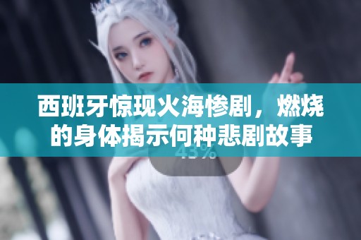 西班牙惊现火海惨剧，燃烧的身体揭示何种悲剧故事