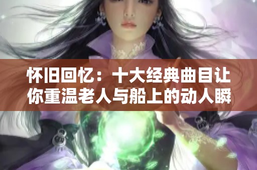 怀旧回忆：十大经典曲目让你重温老人与船上的动人瞬间