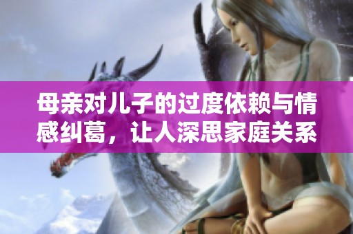 母亲对儿子的过度依赖与情感纠葛，让人深思家庭关系的复杂性