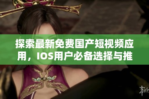 探索最新免费国产短视频应用，IOS用户必备选择与推荐
