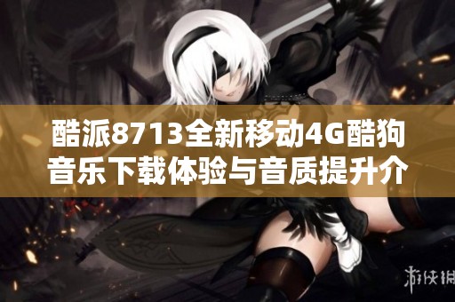 酷派8713全新移动4G酷狗音乐下载体验与音质提升介绍