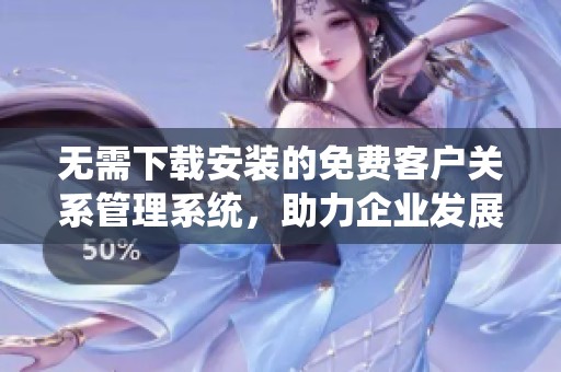 无需下载安装的免费客户关系管理系统，助力企业发展