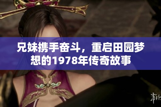 兄妹携手奋斗，重启田园梦想的1978年传奇故事