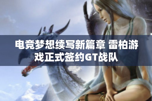 电竞梦想续写新篇章 雷柏游戏正式签约GT战队
