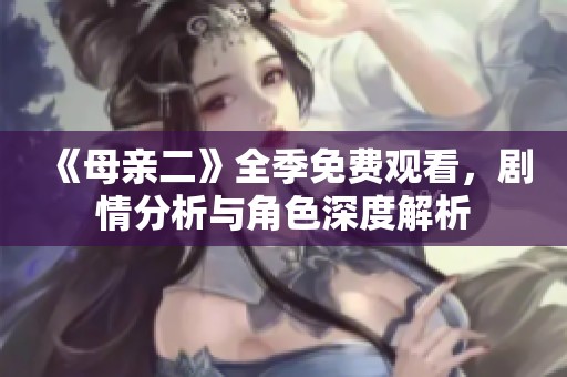 《母亲二》全季免费观看，剧情分析与角色深度解析