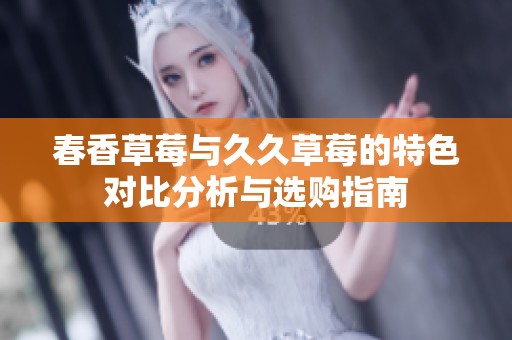 春香草莓与久久草莓的特色对比分析与选购指南
