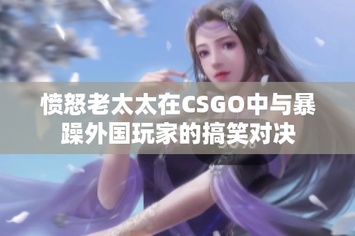 愤怒老太太在CSGO中与暴躁外国玩家的搞笑对决