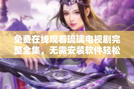 免费在线观看琉璃电视剧完整全集，无需安装软件轻松观看