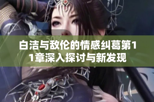 白洁与敌伦的情感纠葛第11章深入探讨与新发现