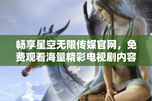 畅享星空无限传媒官网，免费观看海量精彩电视剧内容