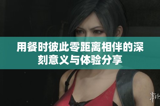 用餐时彼此零距离相伴的深刻意义与体验分享